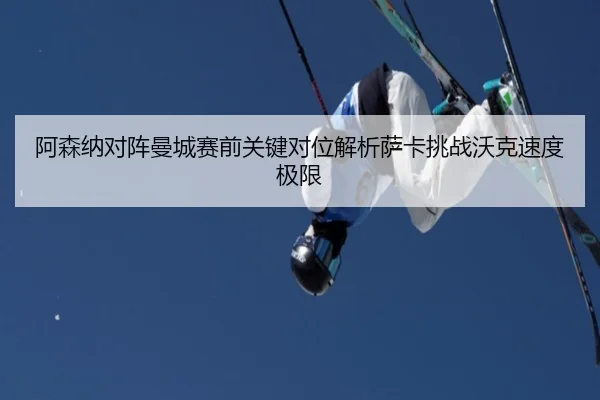 阿森纳对阵曼城赛前关键对位解析萨卡挑战沃克速度极限