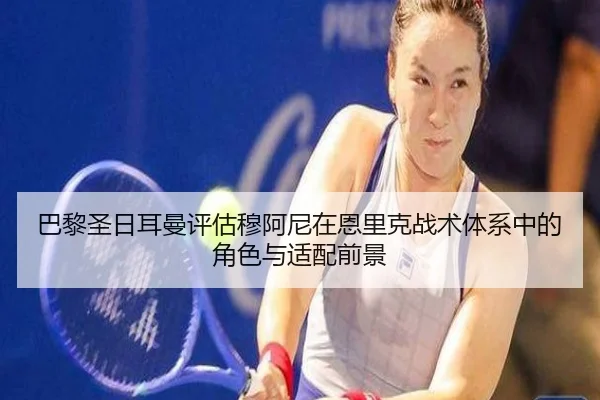 巴黎圣日耳曼评估穆阿尼在恩里克战术体系中的角色与适配前景