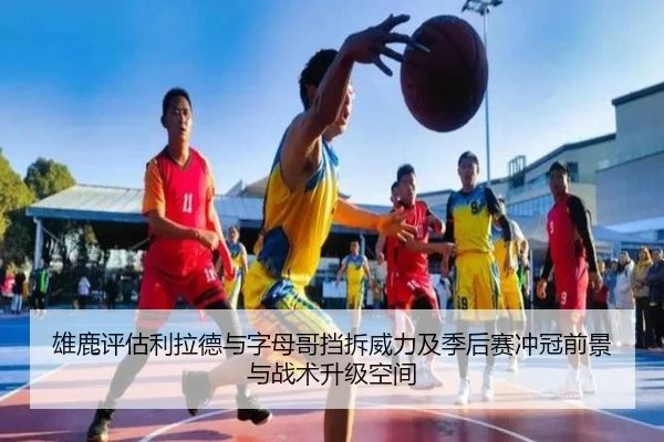 雄鹿评估利拉德与字母哥挡拆威力及季后赛冲冠前景与战术升级空间