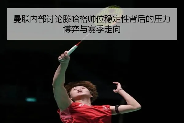 曼联内部讨论滕哈格帅位稳定性背后的压力博弈与赛季走向