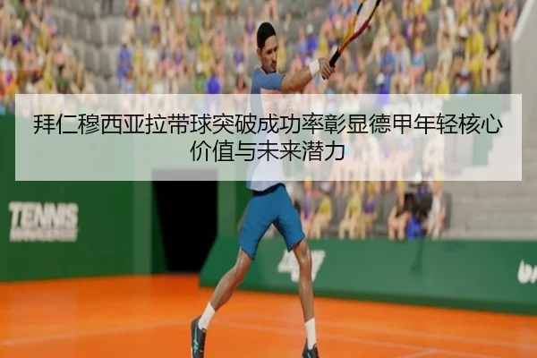 拜仁穆西亚拉带球突破成功率彰显德甲年轻核心价值与未来潜力