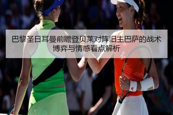 巴黎圣日耳曼前瞻登贝莱对阵旧主巴萨的战术博弈与情感看点解析