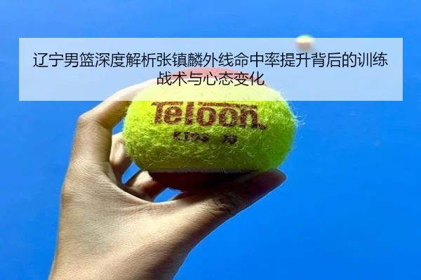 辽宁男篮深度解析张镇麟外线命中率提升背后的训练战术与心态变化