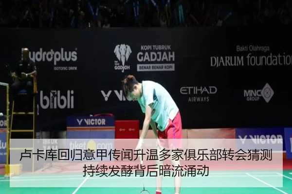 卢卡库回归意甲传闻升温多家俱乐部转会猜测持续发酵背后暗流涌动