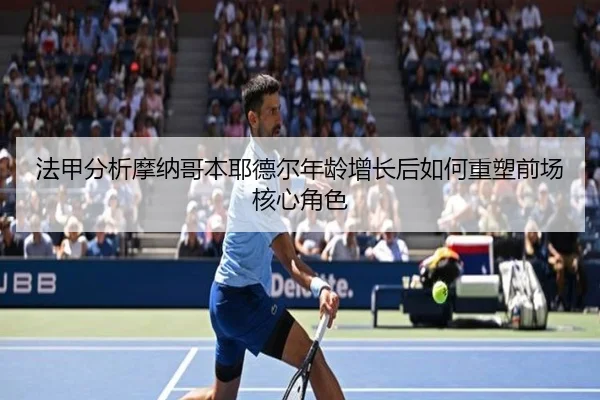 法甲分析摩纳哥本耶德尔年龄增长后如何重塑前场核心角色