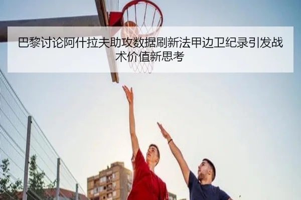 巴黎讨论阿什拉夫助攻数据刷新法甲边卫纪录引发战术价值新思考