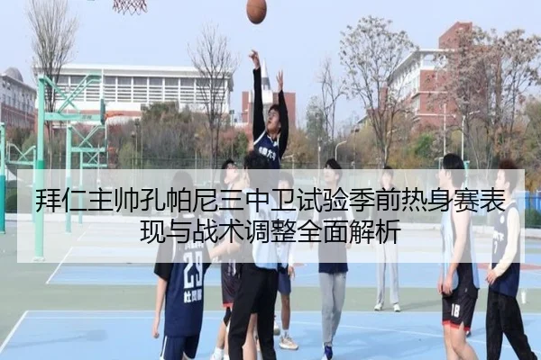 拜仁主帅孔帕尼三中卫试验季前热身赛表现与战术调整全面解析