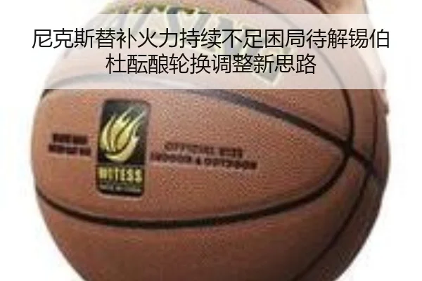 尼克斯替补火力持续不足困局待解锡伯杜酝酿轮换调整新思路
