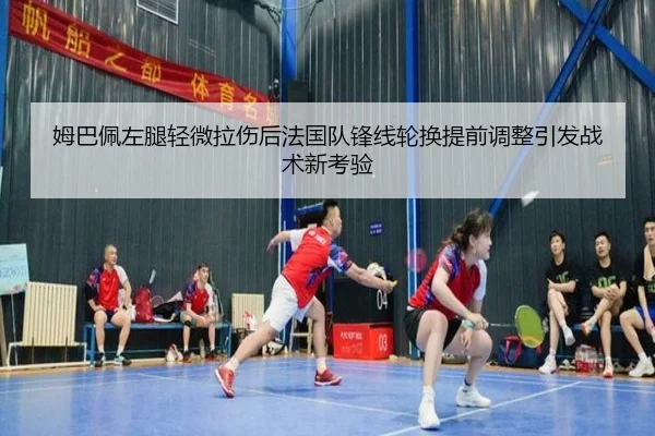 姆巴佩左腿轻微拉伤后法国队锋线轮换提前调整引发战术新考验
