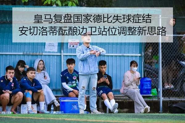 皇马复盘国家德比失球症结 安切洛蒂酝酿边卫站位调整新思路