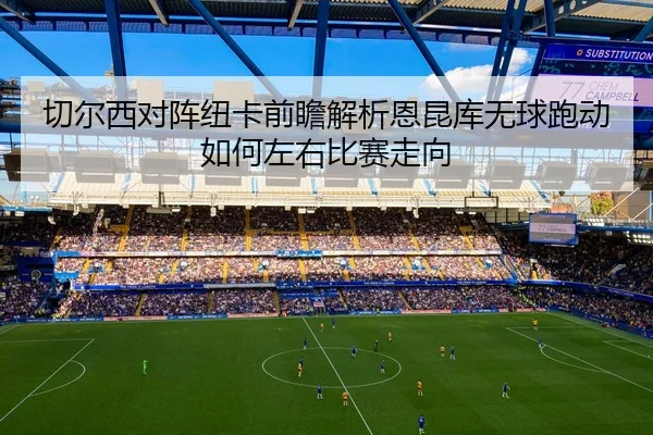 切尔西对阵纽卡前瞻解析恩昆库无球跑动如何左右比赛走向